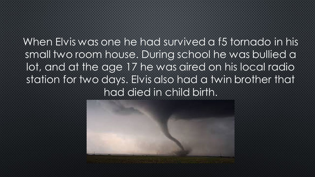 When Elvis was one he had survived a f5 tornado in his small two room house.