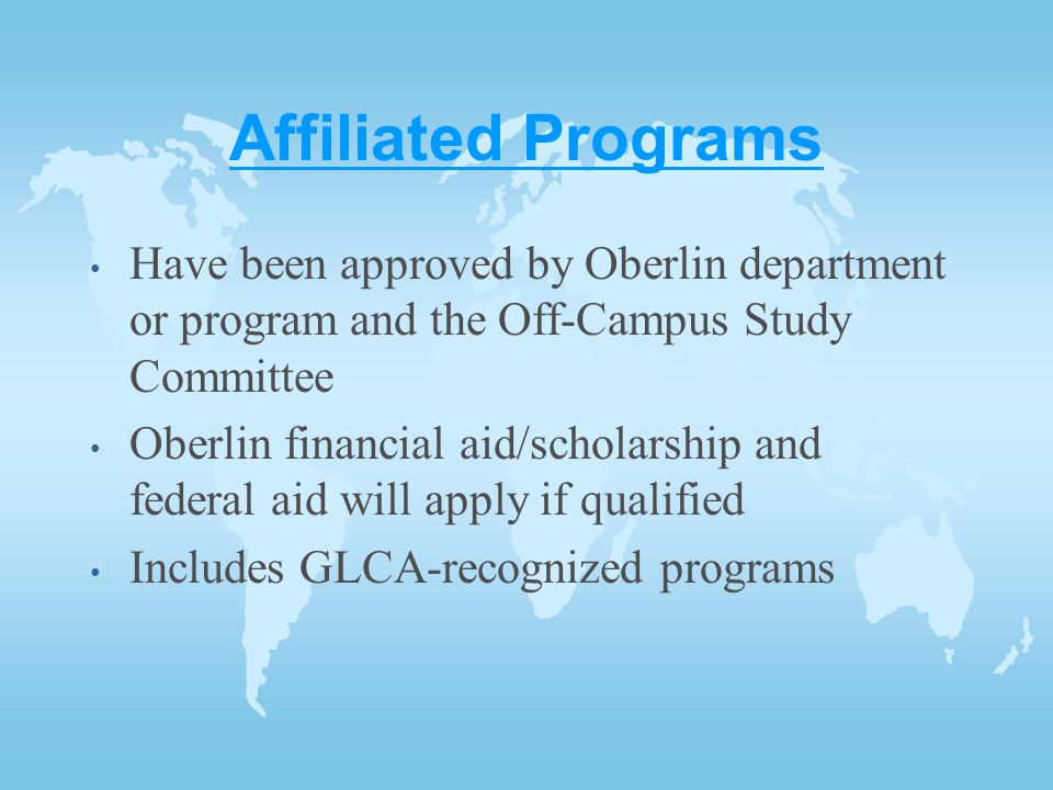 Affiliated Programs Have been approved by Oberlin department or program and the Off-Campus Study Committee Oberlin financial aid/scholarship and federal aid will apply if qualified Includes GLCA-recognized programs