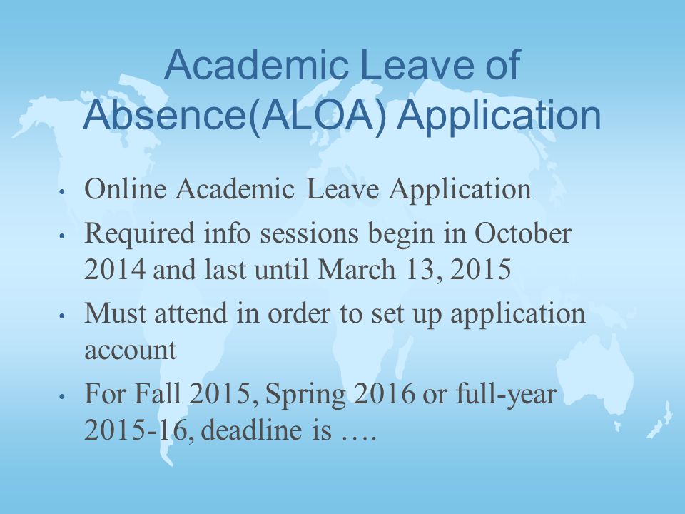 Academic Leave of Absence(ALOA) Application Online Academic Leave Application Required info sessions begin in October 2014 and last until March 13, 2015 Must attend in order to set up application account For Fall 2015, Spring 2016 or full-year , deadline is ….
