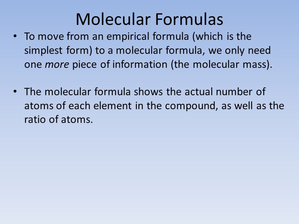 Molecular Formulas To move from an empirical formula (which is the simplest form) to a molecular formula, we only need one more piece of information (the molecular mass).