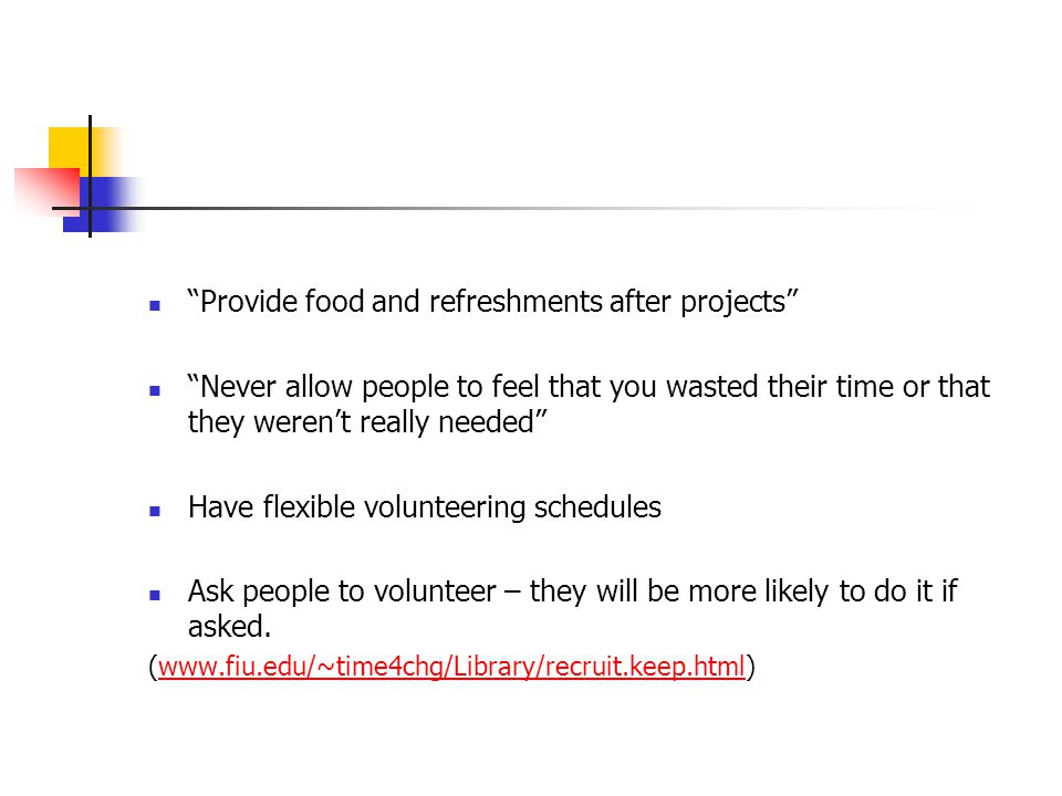 Provide food and refreshments after projects Never allow people to feel that you wasted their time or that they weren’t really needed Have flexible volunteering schedules Ask people to volunteer – they will be more likely to do it if asked.