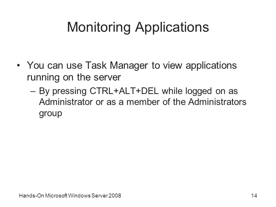 Hands-On Microsoft Windows Server Monitoring Applications You can use Task Manager to view applications running on the server –By pressing CTRL+ALT+DEL while logged on as Administrator or as a member of the Administrators group