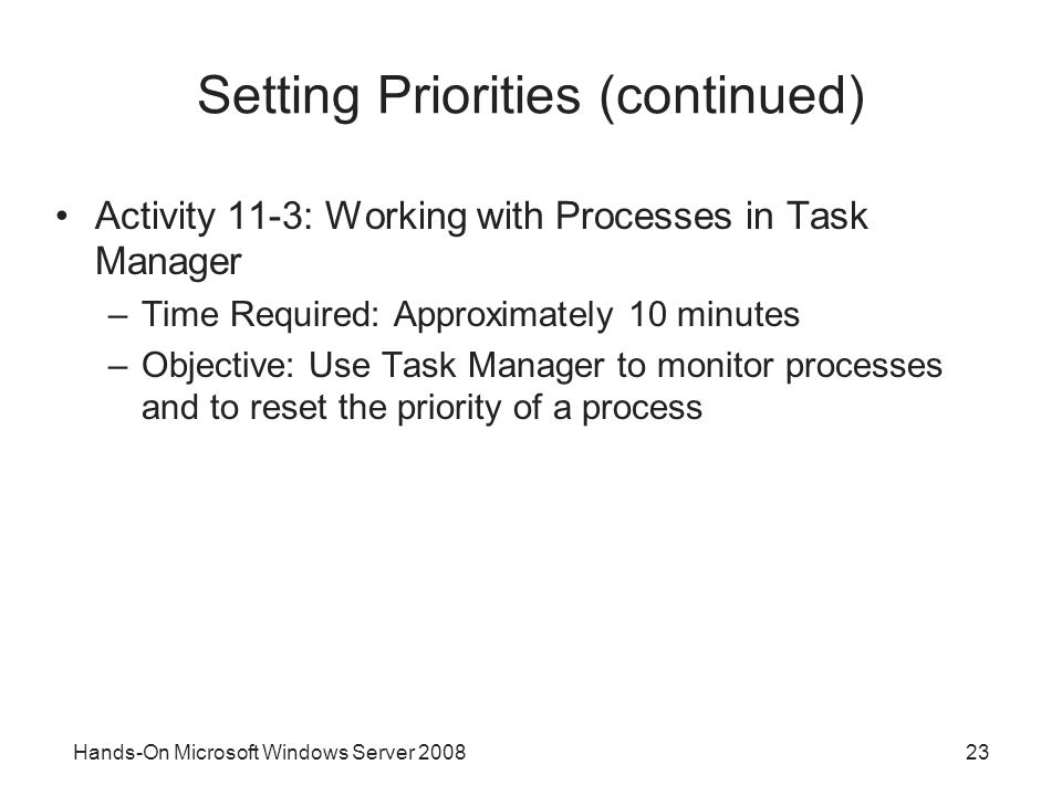 Hands-On Microsoft Windows Server Setting Priorities (continued) Activity 11-3: Working with Processes in Task Manager –Time Required: Approximately 10 minutes –Objective: Use Task Manager to monitor processes and to reset the priority of a process