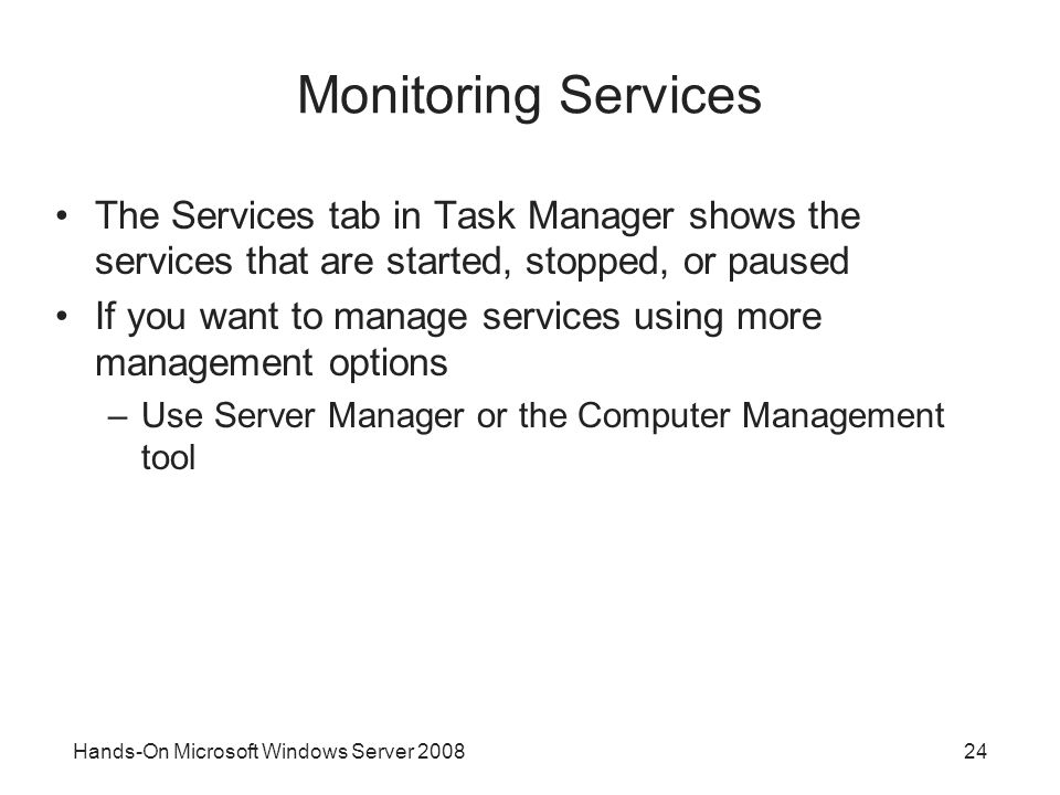 Hands-On Microsoft Windows Server Monitoring Services The Services tab in Task Manager shows the services that are started, stopped, or paused If you want to manage services using more management options –Use Server Manager or the Computer Management tool