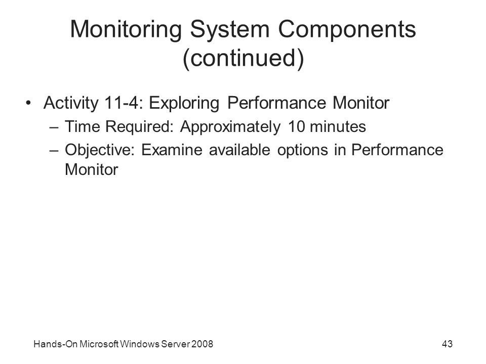 Hands-On Microsoft Windows Server Monitoring System Components (continued) Activity 11-4: Exploring Performance Monitor –Time Required: Approximately 10 minutes –Objective: Examine available options in Performance Monitor
