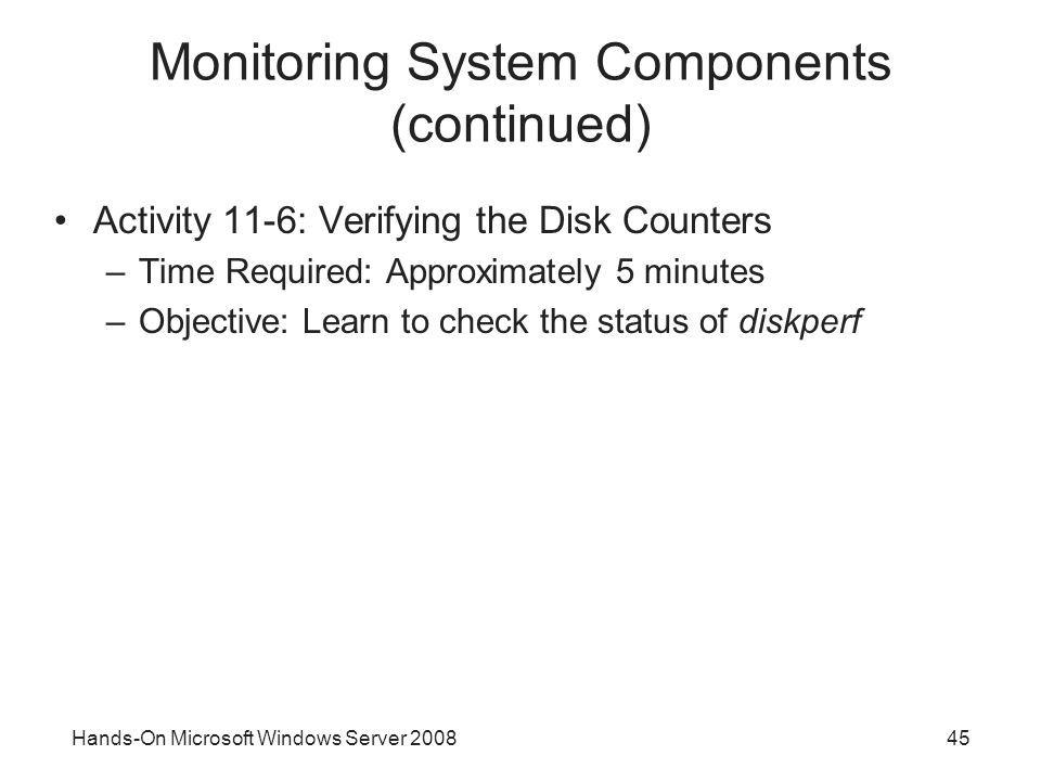 Hands-On Microsoft Windows Server Monitoring System Components (continued) Activity 11-6: Verifying the Disk Counters –Time Required: Approximately 5 minutes –Objective: Learn to check the status of diskperf