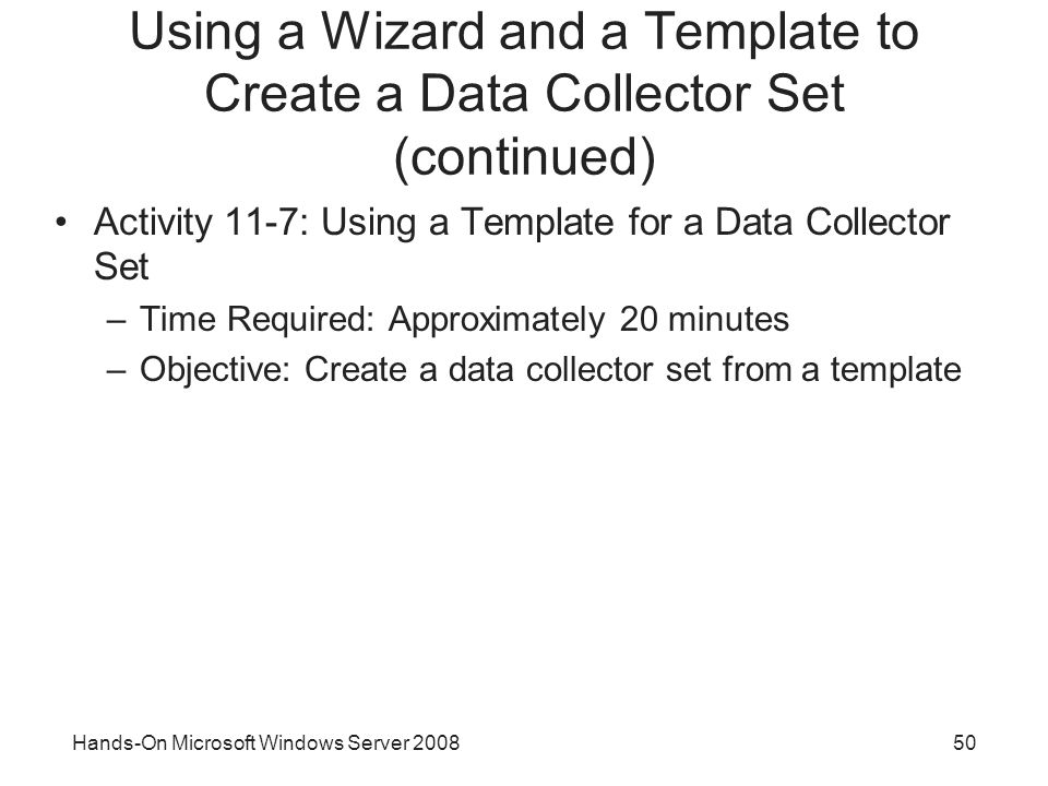 Hands-On Microsoft Windows Server Using a Wizard and a Template to Create a Data Collector Set (continued) Activity 11-7: Using a Template for a Data Collector Set –Time Required: Approximately 20 minutes –Objective: Create a data collector set from a template