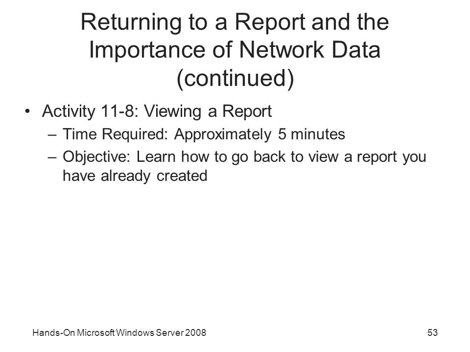 Hands-On Microsoft Windows Server Returning to a Report and the Importance of Network Data (continued) Activity 11-8: Viewing a Report –Time Required: Approximately 5 minutes –Objective: Learn how to go back to view a report you have already created