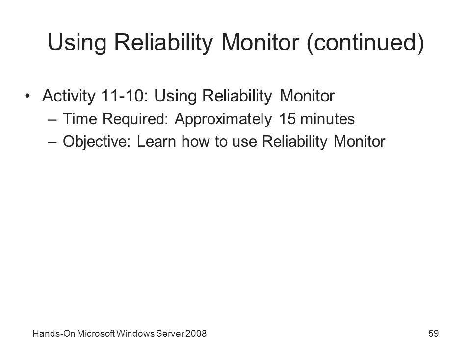 Hands-On Microsoft Windows Server Using Reliability Monitor (continued) Activity 11-10: Using Reliability Monitor –Time Required: Approximately 15 minutes –Objective: Learn how to use Reliability Monitor