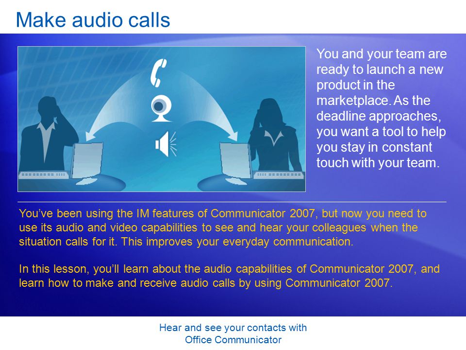 Hear and see your contacts with Office Communicator Make audio calls You and your team are ready to launch a new product in the marketplace.