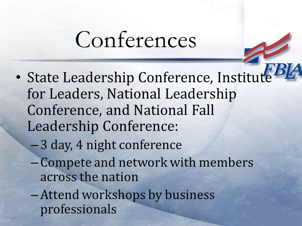State Leadership Conference, Institute for Leaders, National Leadership Conference, and National Fall Leadership Conference: – 3 day, 4 night conference – Compete and network with members across the nation – Attend workshops by business professionals Conferences