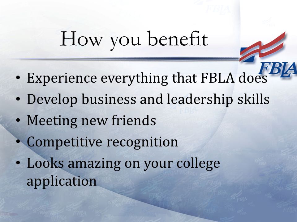 Experience everything that FBLA does Develop business and leadership skills Meeting new friends Competitive recognition Looks amazing on your college application How you benefit