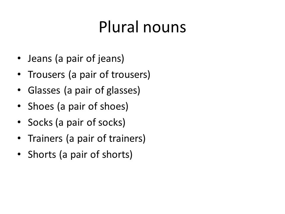 Plural nouns Jeans (a pair of jeans) Trousers (a pair of trousers) Glasses (a pair of glasses) Shoes (a pair of shoes) Socks (a pair of socks) Trainers (a pair of trainers) Shorts (a pair of shorts)