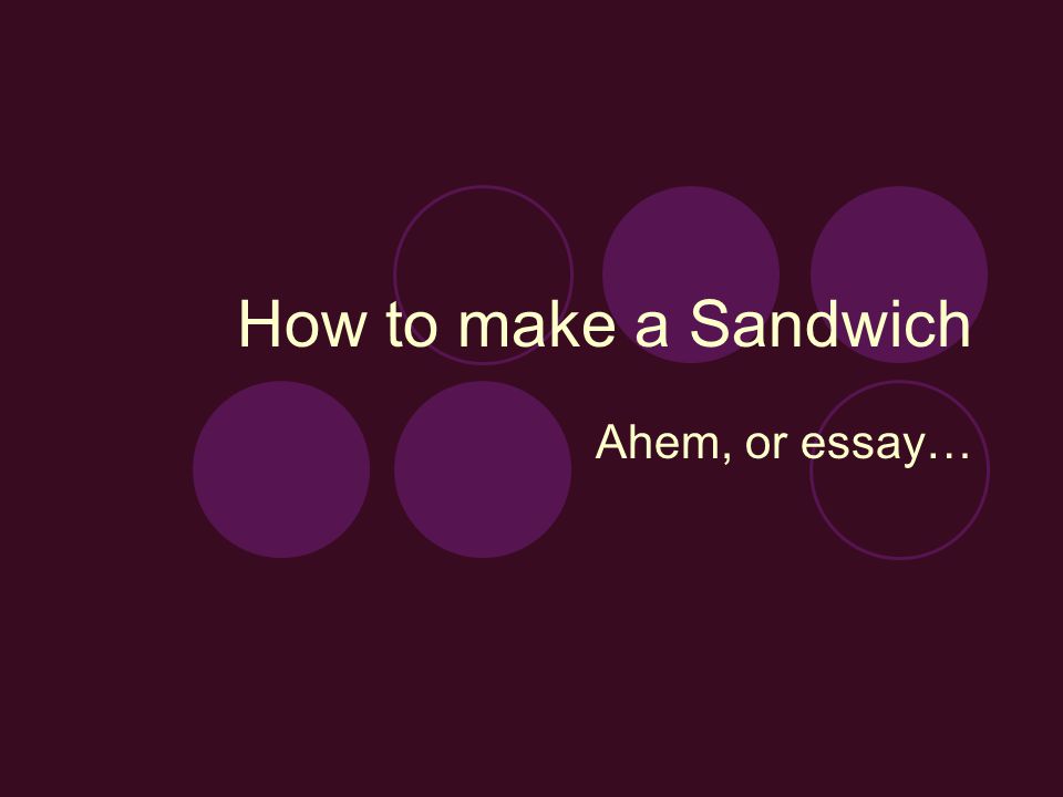 How to make a Sandwich Ahem, or essay…