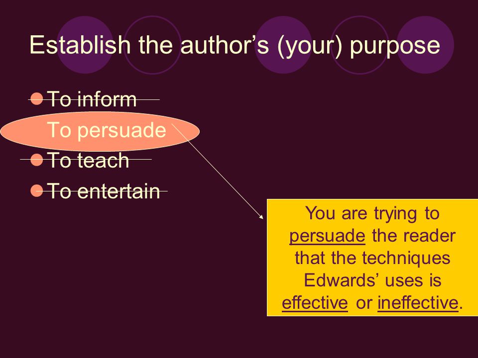 Establish the author’s (your) purpose To inform To persuade To teach To entertain You are trying to persuade the reader that the techniques Edwards’ uses is effective or ineffective.