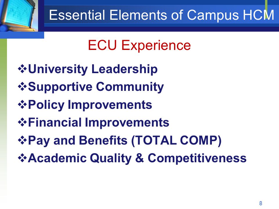 Essential Elements of Campus HCM  University Leadership  Supportive Community  Policy Improvements  Financial Improvements  Pay and Benefits (TOTAL COMP)  Academic Quality & Competitiveness 8 ECU Experience