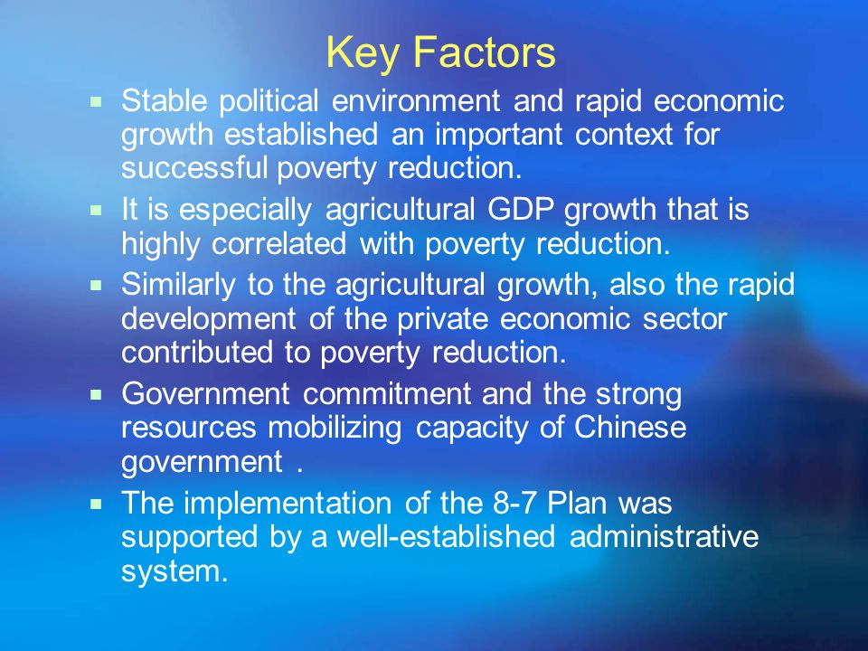 Key Factors  Stable political environment and rapid economic growth established an important context for successful poverty reduction.
