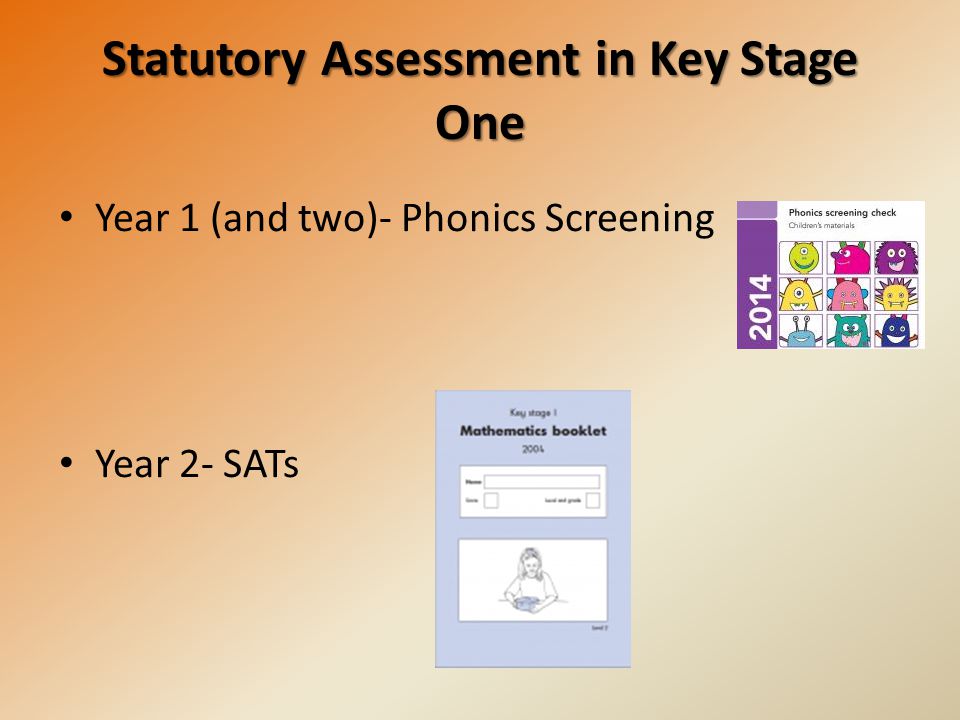 Statutory Assessment in Key Stage One Year 1 (and two)- Phonics Screening Year 2- SATs