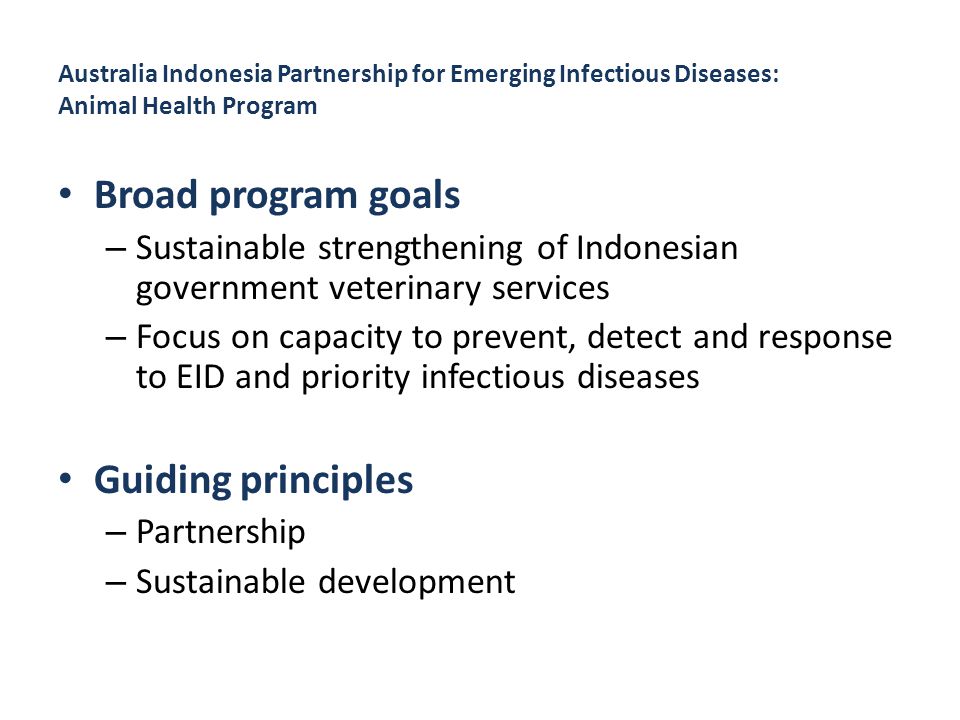 Broad program goals – Sustainable strengthening of Indonesian government veterinary services – Focus on capacity to prevent, detect and response to EID and priority infectious diseases Guiding principles – Partnership – Sustainable development