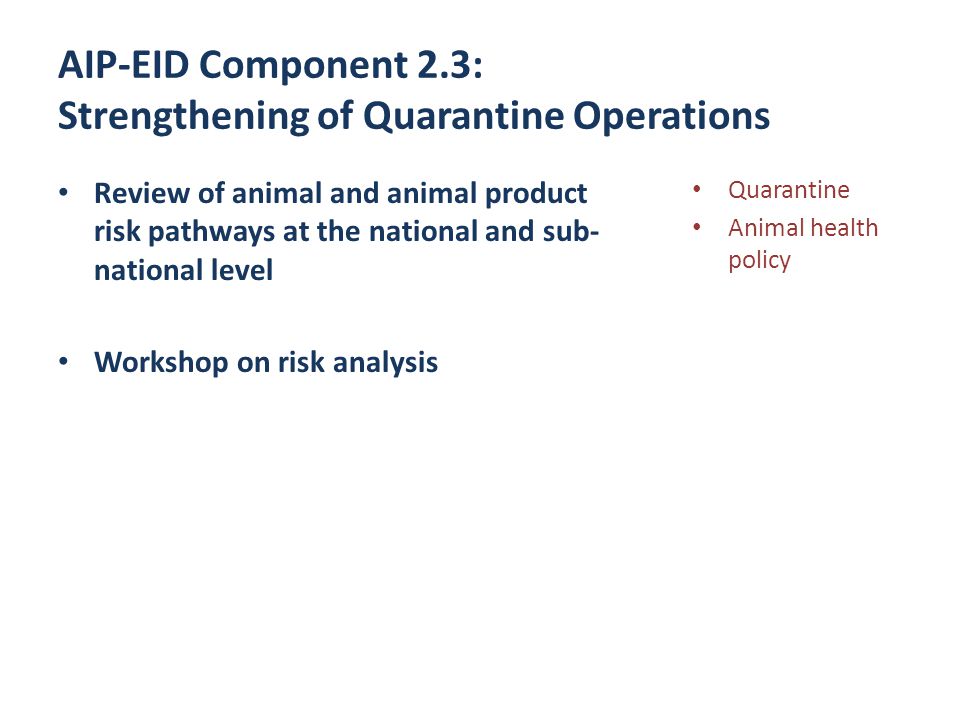 AIP-EID Component 2.3: Strengthening of Quarantine Operations Review of animal and animal product risk pathways at the national and sub- national level Workshop on risk analysis Quarantine Animal health policy