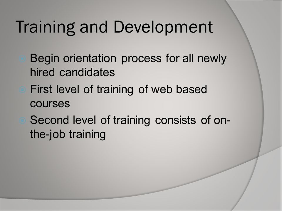 Training and Development  Begin orientation process for all newly hired candidates  First level of training of web based courses  Second level of training consists of on- the-job training
