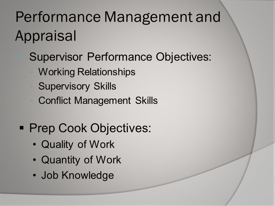 Performance Management and Appraisal  Supervisor Performance Objectives: Working Relationships Supervisory Skills Conflict Management Skills  Prep Cook Objectives: Quality of Work Quantity of Work Job Knowledge