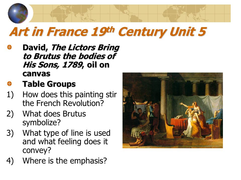 Art in France 19 th Century Unit 5 David, The Lictors Bring to Brutus the bodies of His Sons, 1789, oil on canvas Table Groups 1)How does this painting stir the French Revolution.