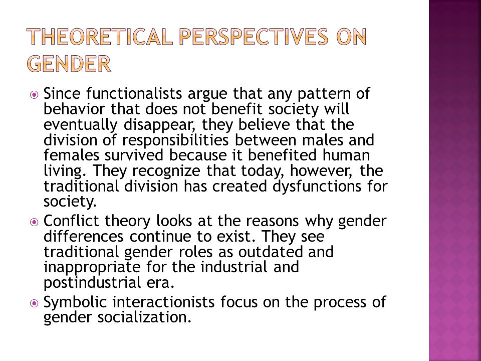  Since functionalists argue that any pattern of behavior that does not benefit society will eventually disappear, they believe that the division of responsibilities between males and females survived because it benefited human living.
