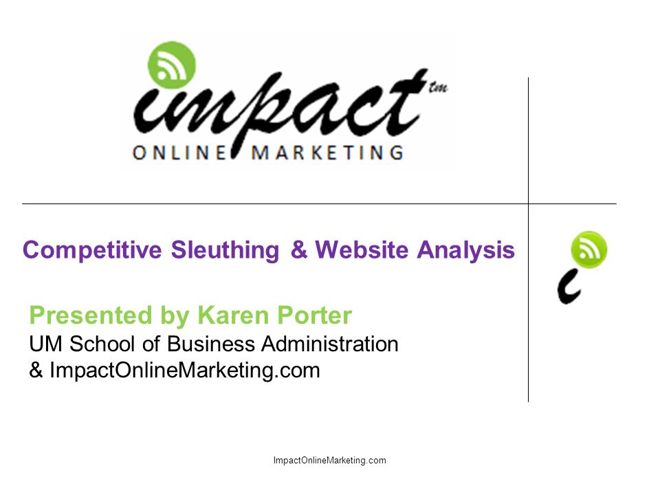 Presented by Karen Porter UM School of Business Administration & ImpactOnlineMarketing.com Competitive Sleuthing & Website Analysis ImpactOnlineMarketing.com