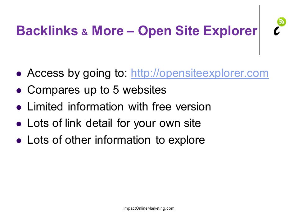 Backlinks & More – Open Site Explorer Access by going to:   Compares up to 5 websites Limited information with free version Lots of link detail for your own site Lots of other information to explore ImpactOnlineMarketing.com