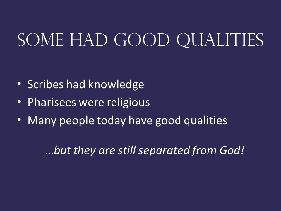 Some had good qualities Scribes had knowledge Pharisees were religious Many people today have good qualities …but they are still separated from God!