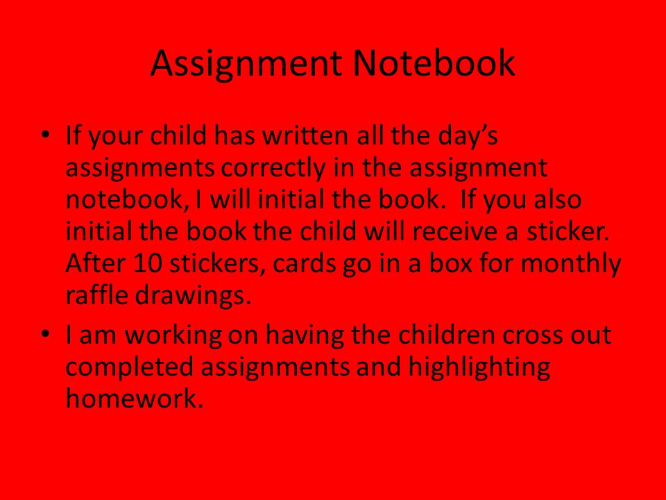 Assignment Notebook If your child has written all the day’s assignments correctly in the assignment notebook, I will initial the book.
