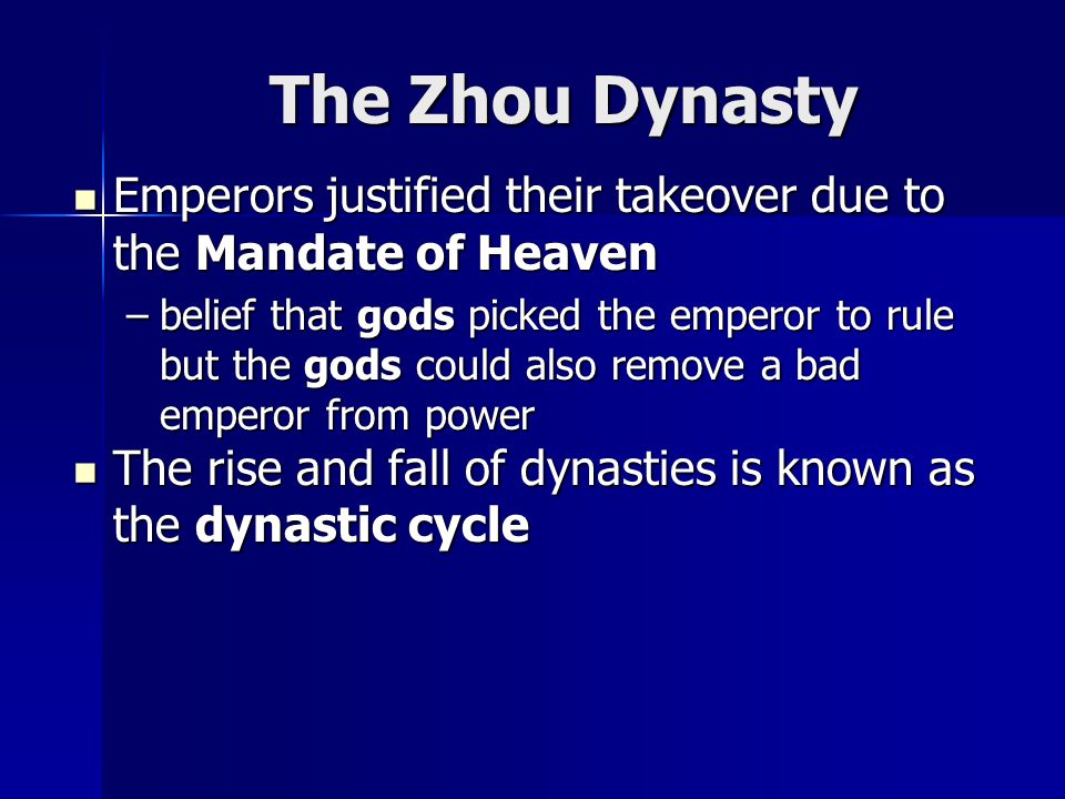 The Zhou Dynasty Emperors justified their takeover due to the Mandate of Heaven Emperors justified their takeover due to the Mandate of Heaven –belief that gods picked the emperor to rule but the gods could also remove a bad emperor from power The rise and fall of dynasties is known as the dynastic cycle The rise and fall of dynasties is known as the dynastic cycle