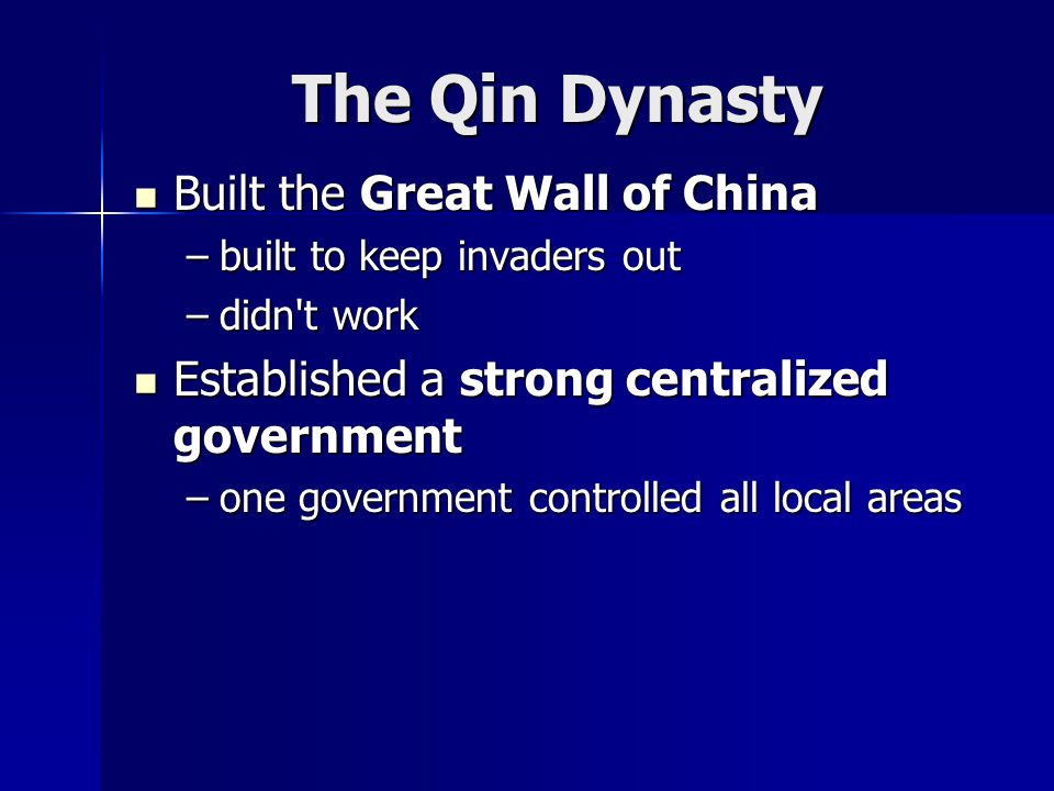 The Qin Dynasty Built the Great Wall of China Built the Great Wall of China –built to keep invaders out –didn t work Established a strong centralized government Established a strong centralized government –one government controlled all local areas