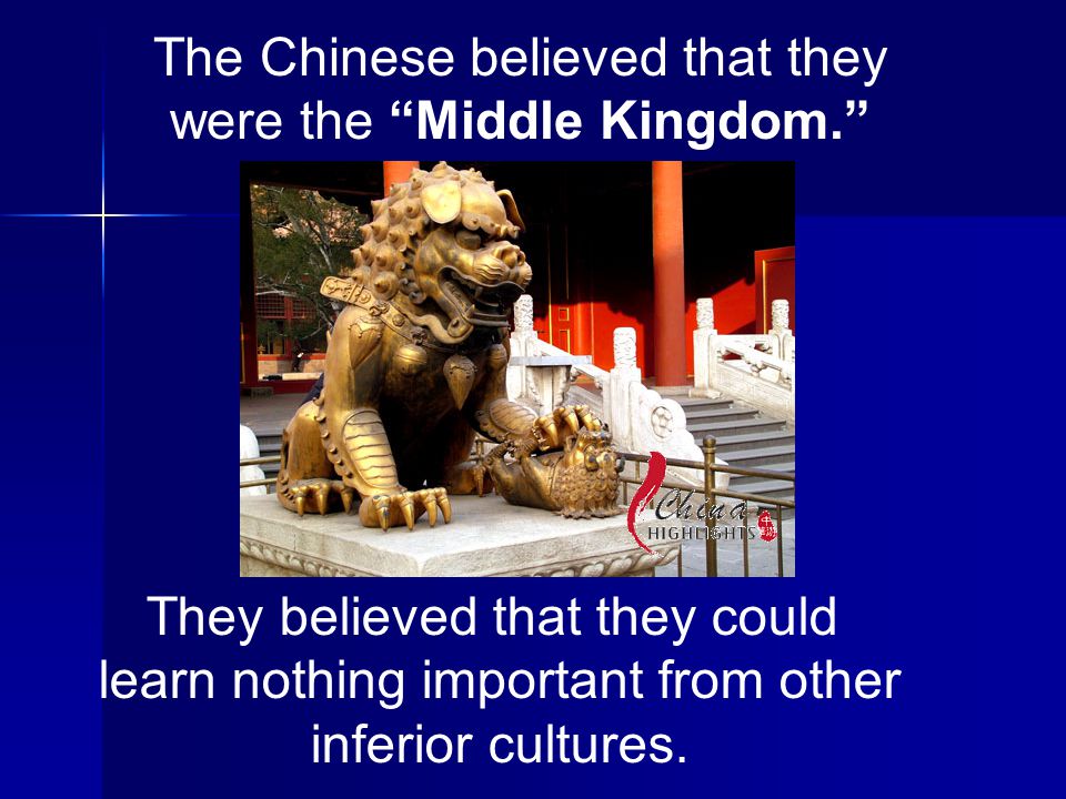 The Chinese believed that they were the Middle Kingdom. They believed that they could learn nothing important from other inferior cultures.