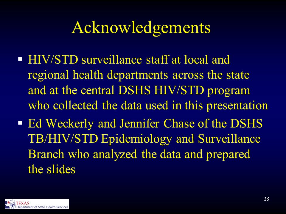 36 Acknowledgements  HIV/STD surveillance staff at local and regional health departments across the state and at the central DSHS HIV/STD program who collected the data used in this presentation  Ed Weckerly and Jennifer Chase of the DSHS TB/HIV/STD Epidemiology and Surveillance Branch who analyzed the data and prepared the slides