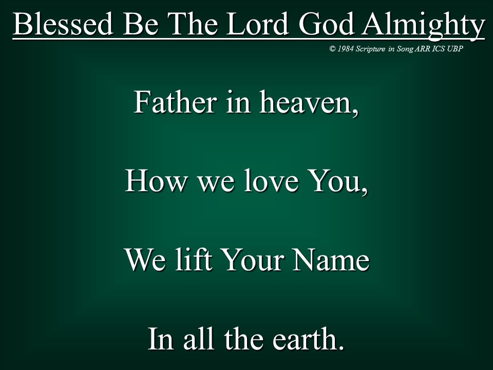 Blessed Be The Lord God Almighty Father in heaven, How we love You, We lift Your Name In all the earth.