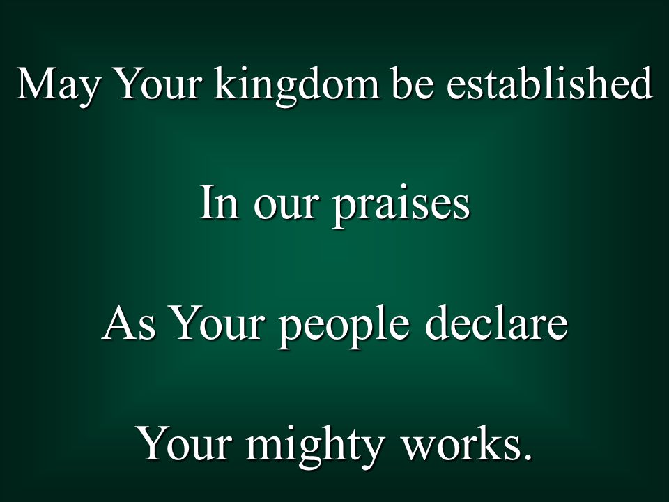 May Your kingdom be established In our praises As Your people declare Your mighty works.