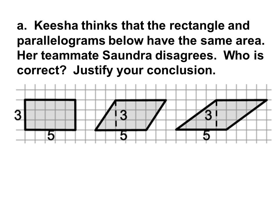 a. Keesha thinks that the rectangle and parallelograms below have the same area.