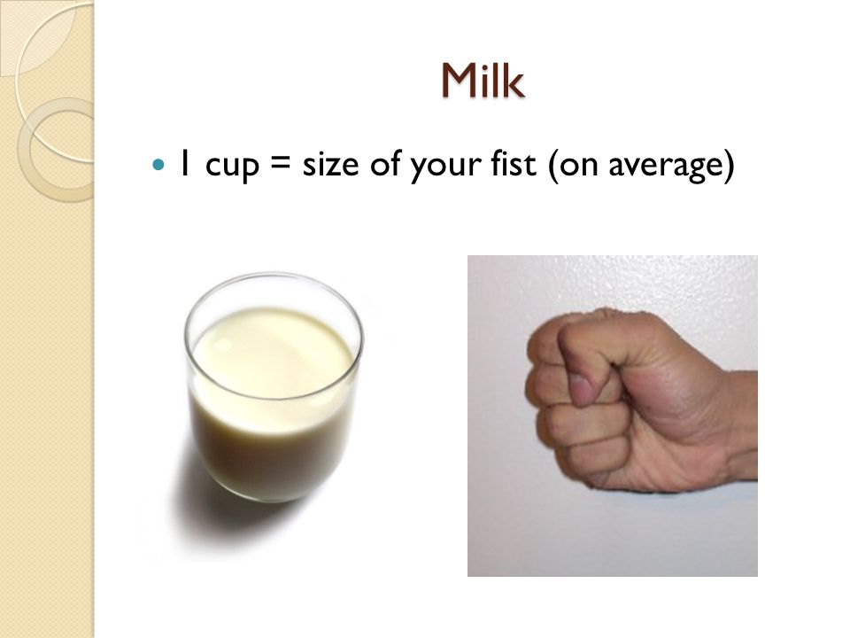 Milk 1 cup = size of your fist (on average)