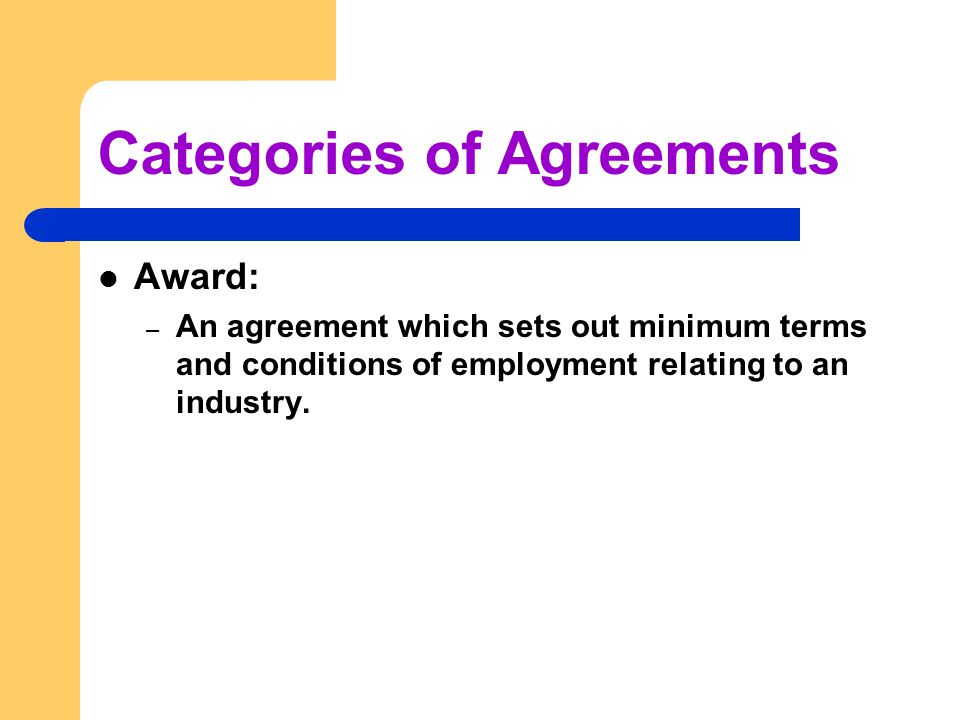 Categories of Agreements Award: – An agreement which sets out minimum terms and conditions of employment relating to an industry.