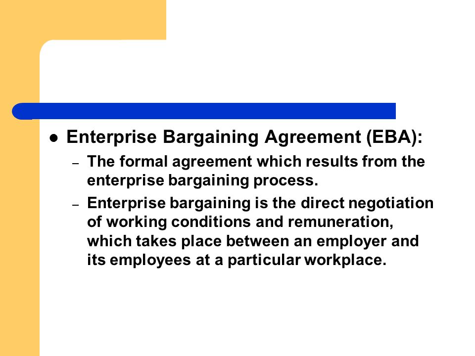 Enterprise Bargaining Agreement (EBA): – The formal agreement which results from the enterprise bargaining process.