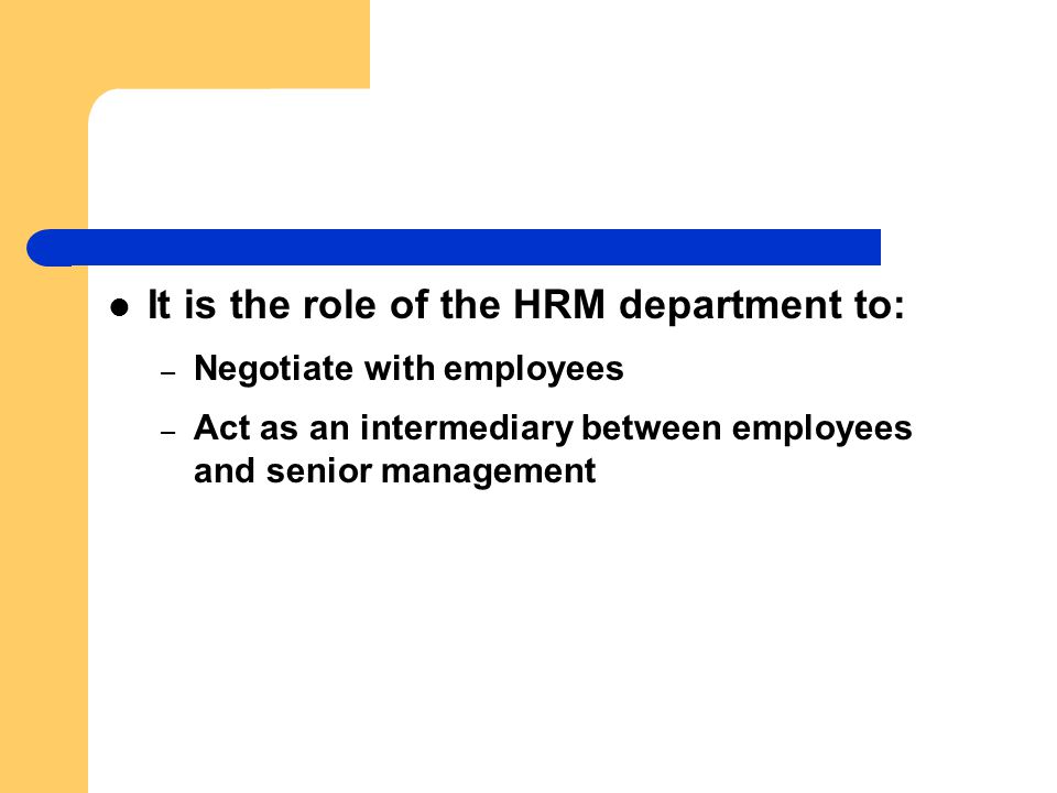 It is the role of the HRM department to: – Negotiate with employees – Act as an intermediary between employees and senior management