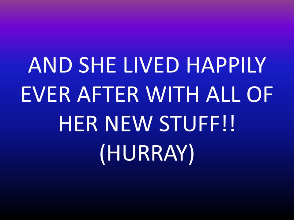 AND SHE LIVED HAPPILY EVER AFTER WITH ALL OF HER NEW STUFF!! (HURRAY)