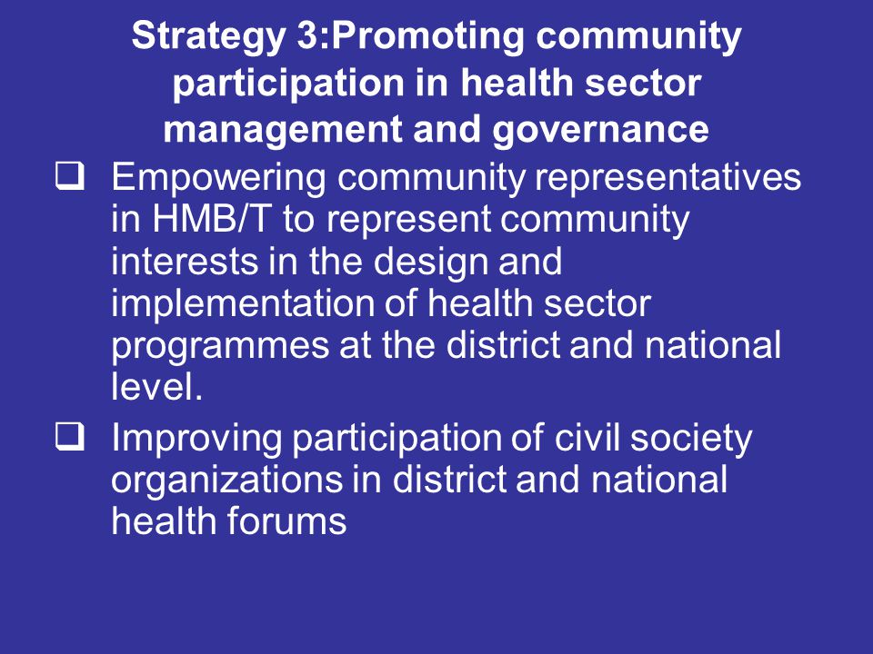 Strategy 3:Promoting community participation in health sector management and governance  Empowering community representatives in HMB/T to represent community interests in the design and implementation of health sector programmes at the district and national level.