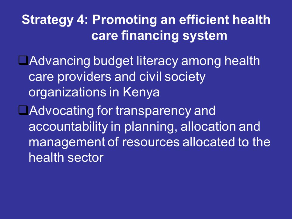 Strategy 4: Promoting an efficient health care financing system  Advancing budget literacy among health care providers and civil society organizations in Kenya  Advocating for transparency and accountability in planning, allocation and management of resources allocated to the health sector