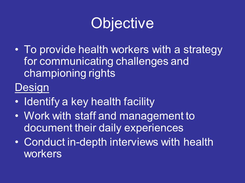 Objective To provide health workers with a strategy for communicating challenges and championing rights Design Identify a key health facility Work with staff and management to document their daily experiences Conduct in-depth interviews with health workers