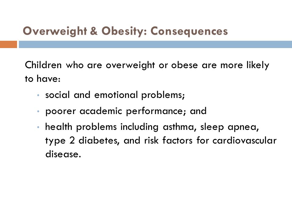 Overweight & Obesity: Consequences Children who are overweight or obese are more likely to have: social and emotional problems; poorer academic performance; and health problems including asthma, sleep apnea, type 2 diabetes, and risk factors for cardiovascular disease.