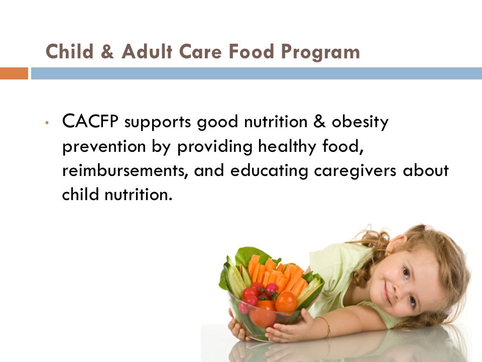 Child & Adult Care Food Program CA CFP supports good nutrition & obesity prevention by providing healthy food, reimbursements, and educating caregivers about child nutrition.