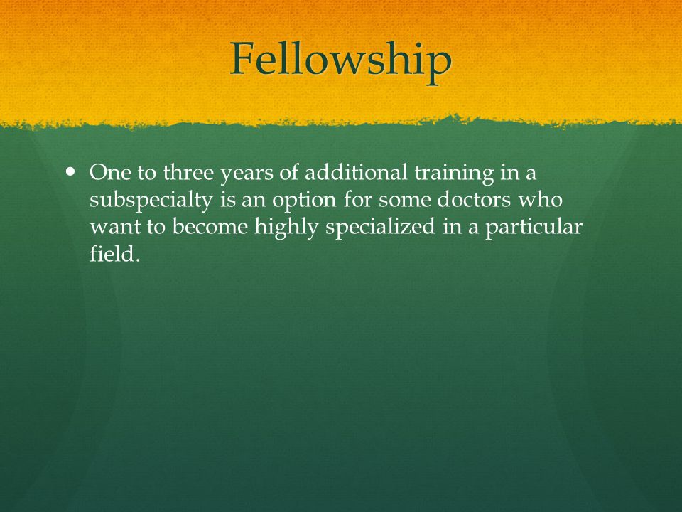 Fellowship One to three years of additional training in a subspecialty is an option for some doctors who want to become highly specialized in a particular field.